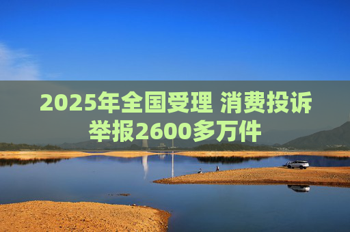 2025年全国受理 消费投诉举报2600多万件