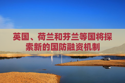 英国、荷兰和芬兰等国将探索新的国防融资机制  第1张