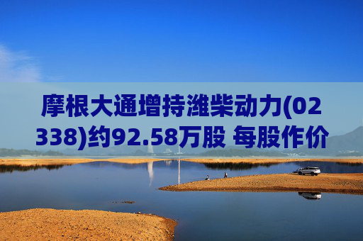 摩根大通增持潍柴动力(02338)约92.58万股 每股作价约28.88港元
