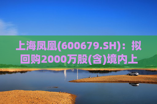 上海凤凰(600679.SH):拟回购2000万股(含)境内上市外资股(B股)