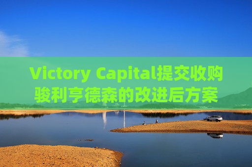 Victory Capital提交收购骏利亨德森的改进后方案