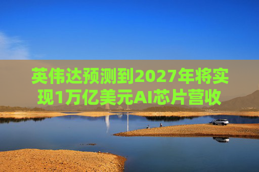 英伟达预测到2027年将实现1万亿美元AI芯片营收