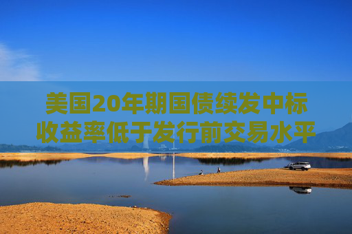美国20年期国债续发中标收益率低于发行前交易水平