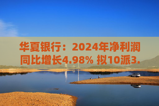 华夏银行：2024年净利润同比增长4.98% 拟10派3.05元