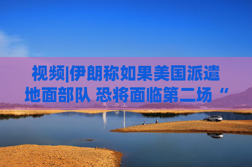 视频|伊朗称如果美国派遣地面部队 恐将面临第二场“越南战争” 特朗普回应:我什么都不怕