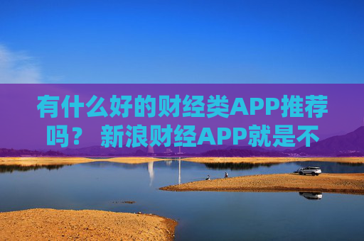 有什么好的财经类APP推荐吗？ 新浪财经APP就是不错的选择  第1张