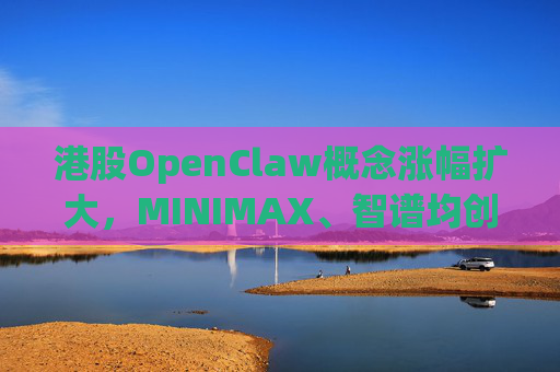港股OpenClaw概念涨幅扩大，MINIMAX、智谱均创上市新高