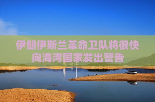 伊朗伊斯兰革命卫队将很快向海湾国家发出警告