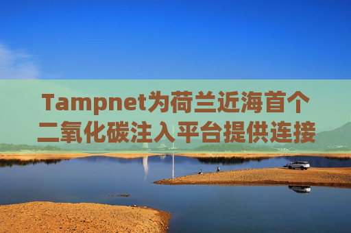Tampnet为荷兰近海首个二氧化碳注入平台提供连接