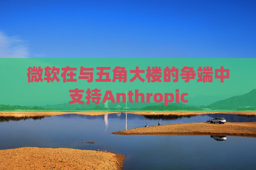 微软在与五角大楼的争端中支持Anthropic