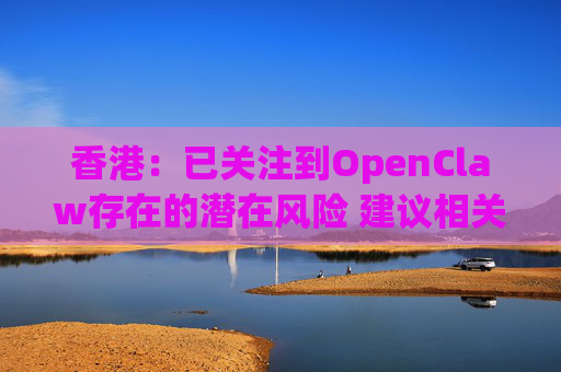 香港：已关注到OpenClaw存在的潜在风险 建议相关单位采取充足安全措施