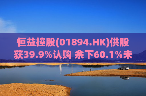 恒益控股(01894.HK)供股获39.9%认购 余下60.1%未认购股份将启动补偿安排