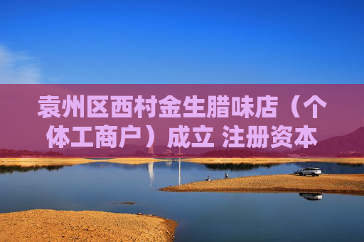 袁州区西村金生腊味店（个体工商户）成立 注册资本5万人民币  第1张