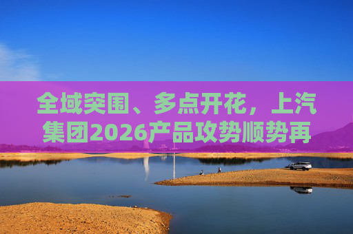 全域突围、多点开花，上汽集团2026产品攻势顺势再启  第1张