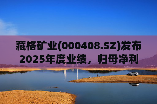 藏格矿业(000408.SZ)发布2025年度业绩，归母净利润38.52亿元，同比增加49.32%