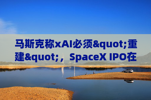 马斯克称xAI必须"重建"，SpaceX IPO在即