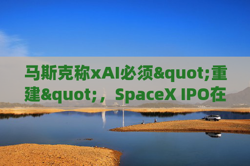 马斯克称xAI必须"重建"，SpaceX IPO在即