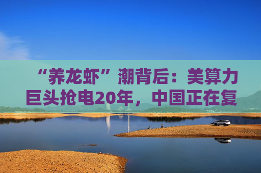 “养龙虾”潮背后：美算力巨头抢电20年，中国正在复制