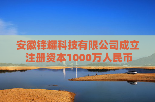 安徽锋耀科技有限公司成立 注册资本1000万人民币