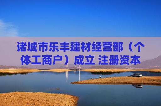 诸城市乐丰建材经营部（个体工商户）成立 注册资本10万人民币