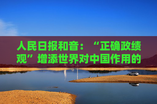 人民日报和音：“正确政绩观”增添世界对中国作用的信心