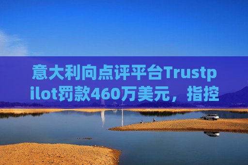 意大利向点评平台Trustpilot罚款460万美元，指控其误导消费者