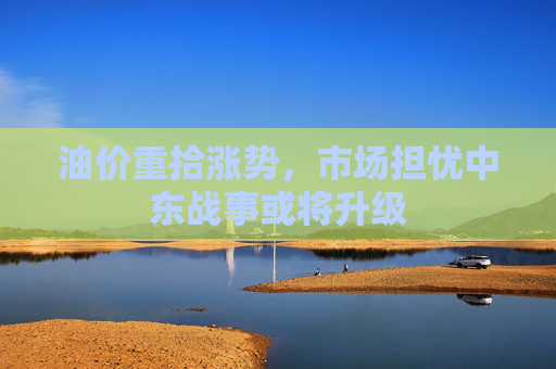 油价重拾涨势,市场担忧中东战事或将升级