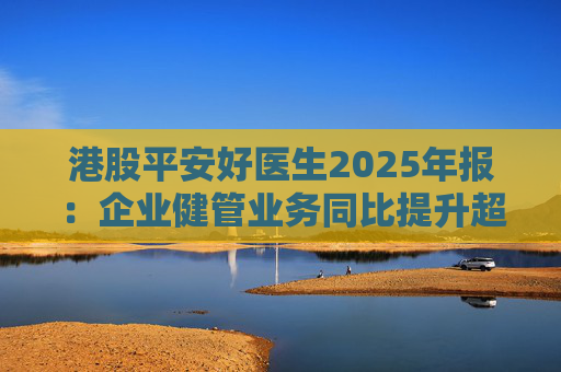 港股平安好医生2025年报：企业健管业务同比提升超40%，AI全场景赋能迎来高质量盈利