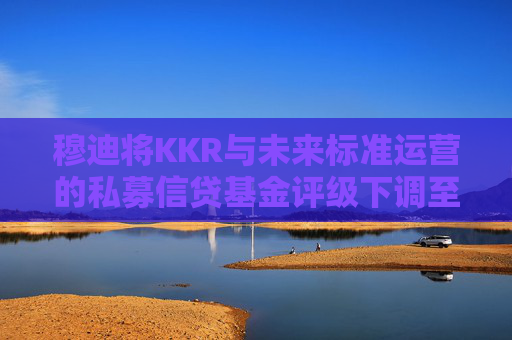 穆迪将KKR与未来标准运营的私募信贷基金评级下调至垃圾级 第1张 穆迪将KKR与未来标准运营的私募信贷基金评级下调至垃圾级 第1张