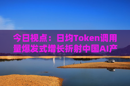 今日视点：日均Token调用量爆发式增长折射中国AI产业新图景