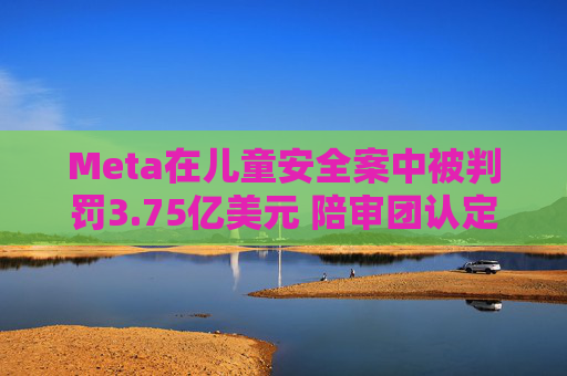Meta在儿童安全案中被判罚3.75亿美元 陪审团认定其违反消费者保护法  第1张