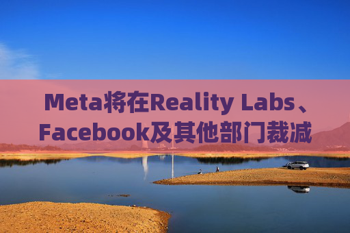 Meta将在Reality Labs、Facebook及其他部门裁减数百个岗位