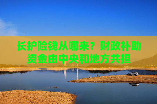 长护险钱从哪来?财政补助资金由中央和地方共担 第1张 长护险钱从哪来?财政补助资金由中央和地方共担 第1张