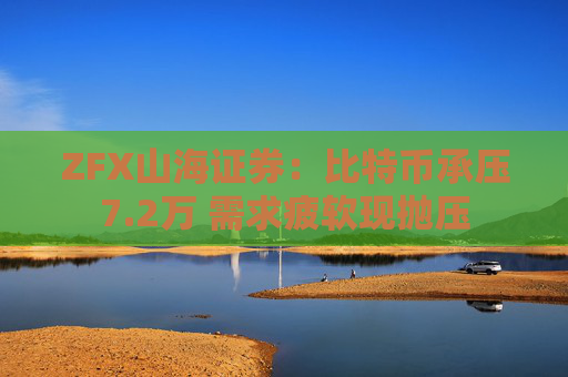 ZFX山海证券:比特币承压7.2万 需求疲软现抛压