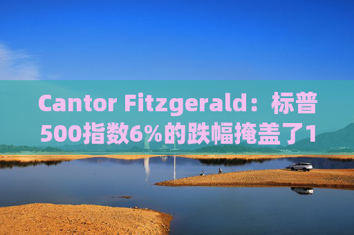 Cantor Fitzgerald:标普500指数6%的跌幅掩盖了14%的估值重置,应视其为机遇