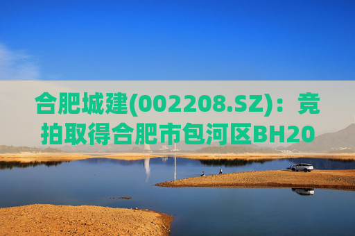 合肥城建(002208.SZ):竞拍取得合肥市包河区BH202602号地块 第1张 合肥城建(002208.SZ):竞拍取得合肥市包河区BH202602号地块 第1张