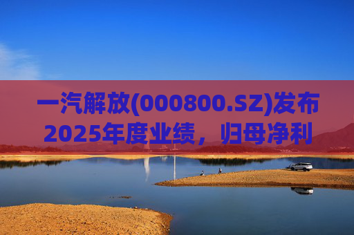 一汽解放(000800.SZ)发布2025年度业绩，归母净利润7.25亿元，增长16.41%