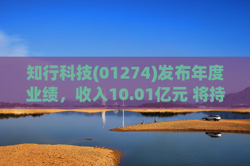 知行科技(01274)发布年度业绩,收入10.01亿元 将持续优化及完善现有产品线 扩大自主制造能力 第1张 知行科技(01274)发布年度业绩,收入10.01亿元 将持续优化及完善现有产品线 扩大自主制造能力 第1张