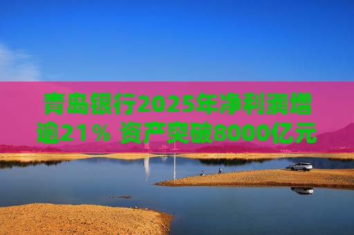 青岛银行2025年净利润增逾21％ 资产突破8000亿元背后资本承压