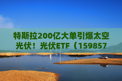 特斯拉200亿大单引爆太空光伏！光伏ETF（159857）标的指数飙涨5%，实时换手率超13%，居同标的第一