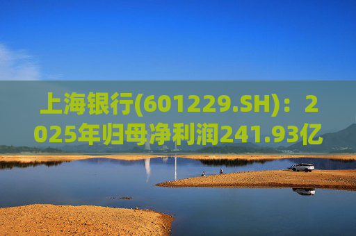 上海银行(601229.SH)：2025年归母净利润241.93亿元，同比增长2.69%
