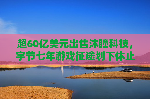 超60亿美元出售沐瞳科技,字节七年游戏征途划下休止符 第1张 超60亿美元出售沐瞳科技,字节七年游戏征途划下休止符 第1张
