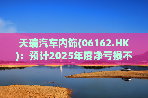 天瑞汽车内饰(06162.HK)：预计2025年度净亏损不超过700万元 同比由盈转亏  第1张