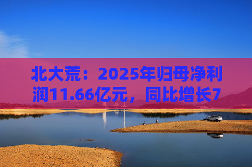 北大荒：2025年归母净利润11.66亿元，同比增长7.26%