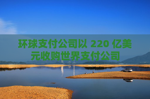环球支付公司以 220 亿美元收购世界支付公司