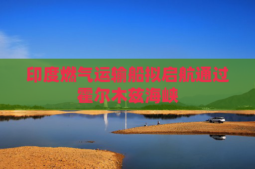 印度燃气运输船拟启航通过霍尔木兹海峡