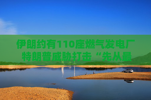 伊朗约有110座燃气发电厂 特朗普威胁打击“先从最大的那座开始” 第1张 伊朗约有110座燃气发电厂 特朗普威胁打击“先从最大的那座开始” 第1张