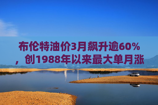 布伦特油价3月飙升逾60%,创1988年以来最大单月涨幅 第1张 布伦特油价3月飙升逾60%,创1988年以来最大单月涨幅 第1张
