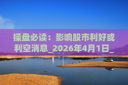 操盘必读：影响股市利好或利空消息_2026年4月1日_财经新闻