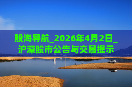 股海导航_2026年4月2日_沪深股市公告与交易提示